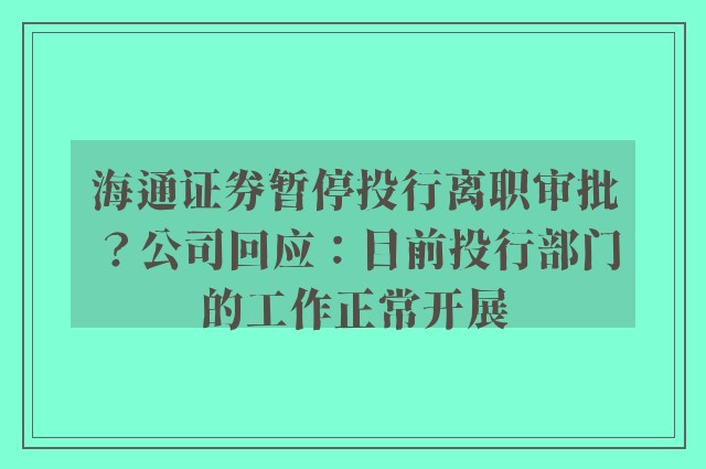 海通证券暂停投行离职审批？公司回应：目前投行部门的工作正常开展