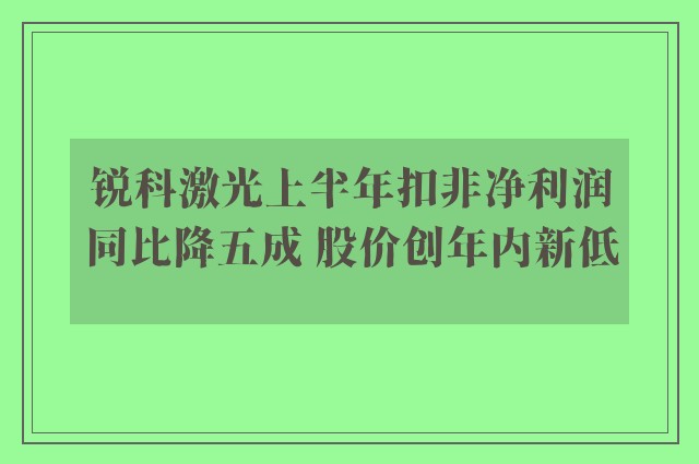 锐科激光上半年扣非净利润同比降五成 股价创年内新低