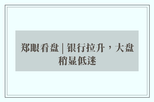 郑眼看盘 | 银行拉升，大盘稍显低迷