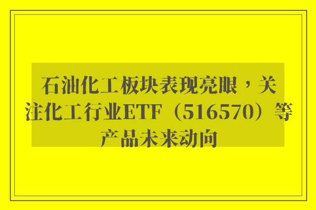 石油化工板块表现亮眼，关注化工行业ETF（516570）等产品未来动向