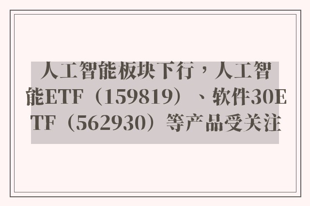 人工智能板块下行，人工智能ETF（159819）、软件30ETF（562930）等产品受关注