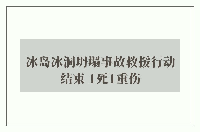 冰岛冰洞坍塌事故救援行动结束 1死1重伤