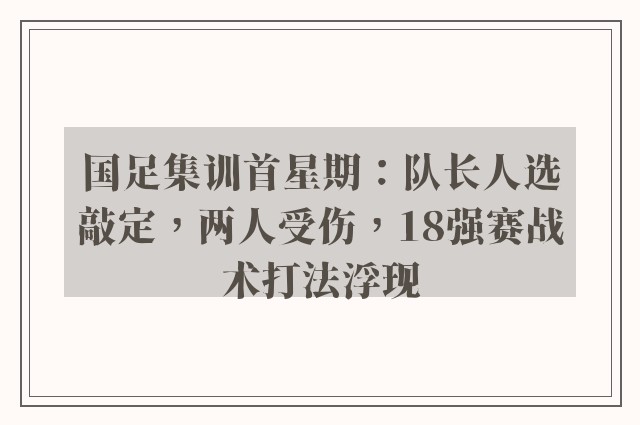 国足集训首星期：队长人选敲定，两人受伤，18强赛战术打法浮现