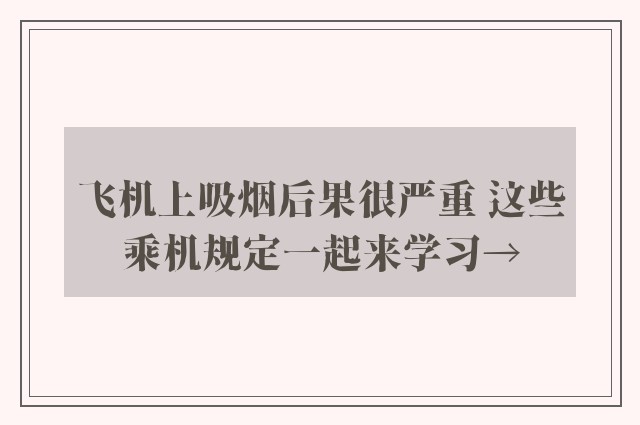 飞机上吸烟后果很严重 这些乘机规定一起来学习→