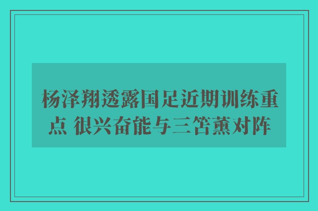 杨泽翔透露国足近期训练重点 很兴奋能与三笘薰对阵