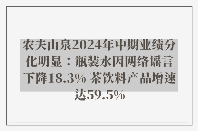 农夫山泉2024年中期业绩分化明显：瓶装水因网络谣言下降18.3% 茶饮料产品增速达59.5%