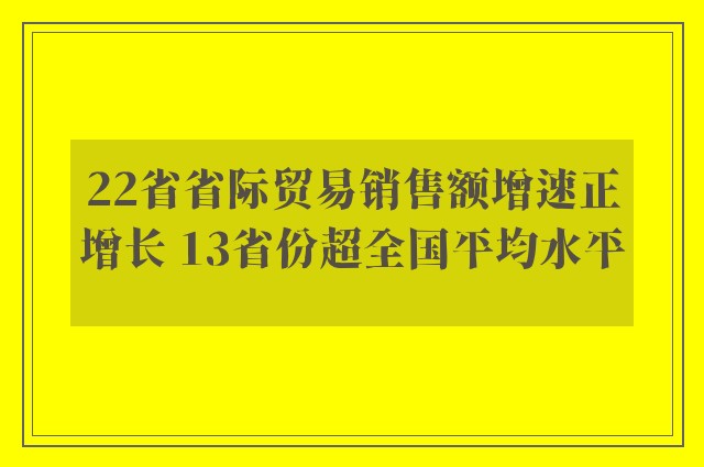 22省省际贸易销售额增速正增长 13省份超全国平均水平