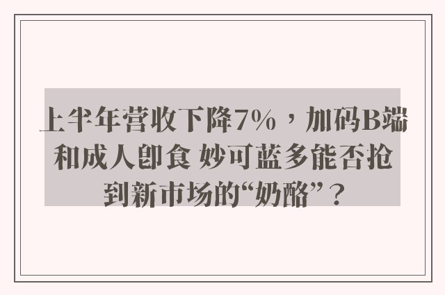 上半年营收下降7%，加码B端和成人即食 妙可蓝多能否抢到新市场的“奶酪”？