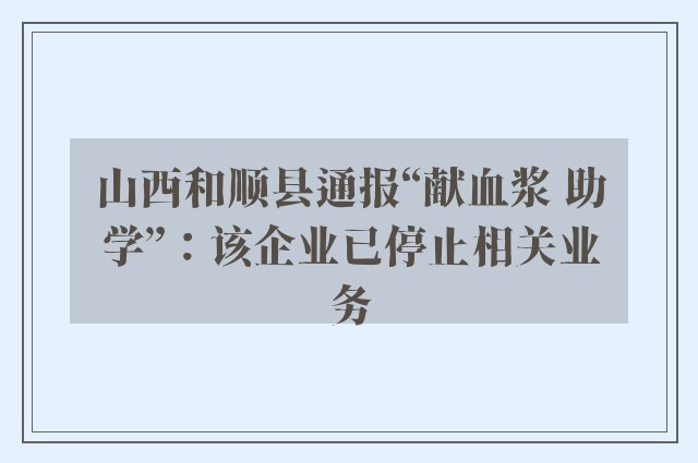 山西和顺县通报“献血浆 助学”：该企业已停止相关业务