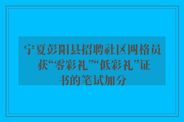 宁夏彭阳县招聘社区网格员 获“零彩礼”“低彩礼”证书的笔试加分