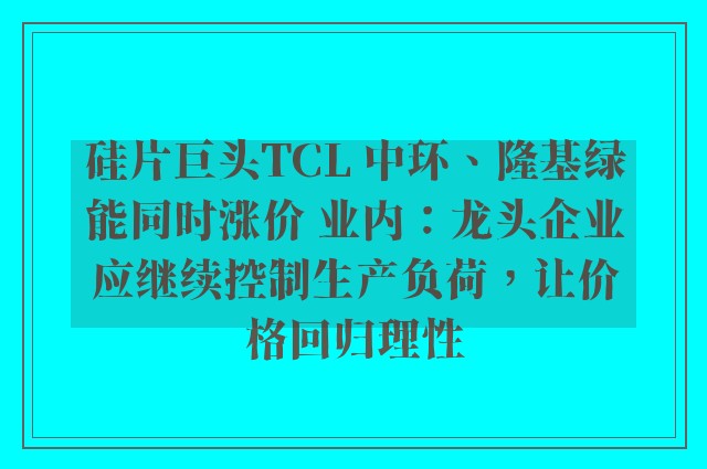 硅片巨头TCL 中环、隆基绿能同时涨价 业内：龙头企业应继续控制生产负荷，让价格回归理性