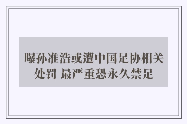 曝孙准浩或遭中国足协相关处罚 最严重恐永久禁足