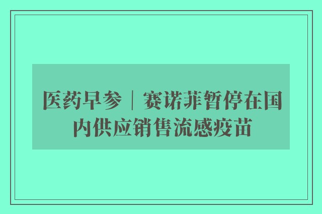 医药早参｜赛诺菲暂停在国内供应销售流感疫苗