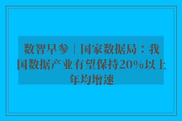 数智早参｜国家数据局：我国数据产业有望保持20%以上年均增速