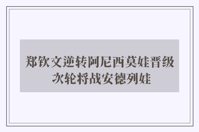 郑钦文逆转阿尼西莫娃晋级 次轮将战安德列娃