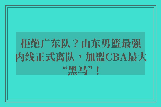 拒绝广东队？山东男篮最强内线正式离队，加盟CBA最大“黑马”！