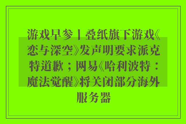 游戏早参丨叠纸旗下游戏《恋与深空》发声明要求派克特道歉；网易《哈利波特：魔法觉醒》将关闭部分海外服务器