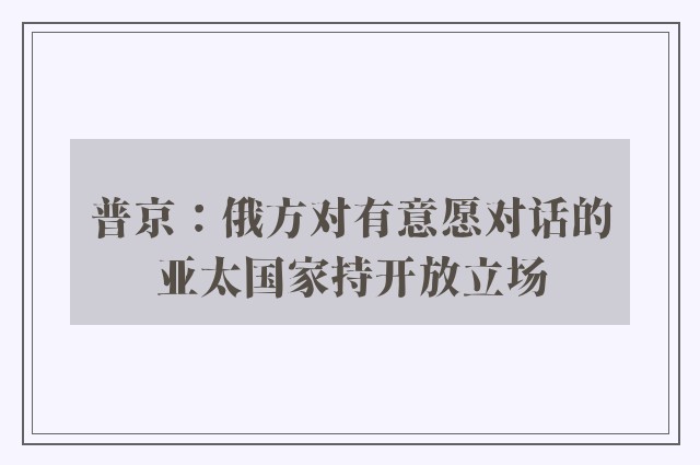 普京：俄方对有意愿对话的亚太国家持开放立场