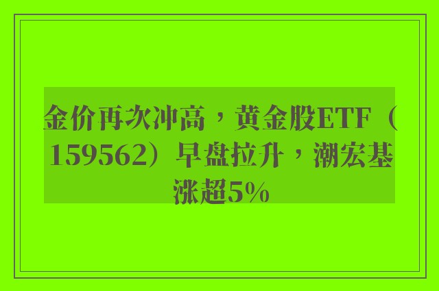 金价再次冲高，黄金股ETF（159562）早盘拉升，潮宏基涨超5%