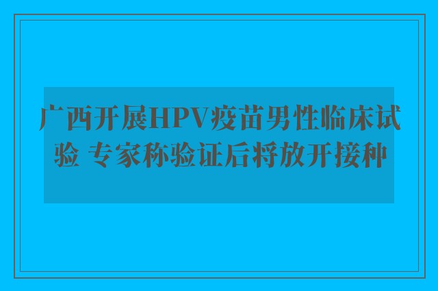 广西开展HPV疫苗男性临床试验 专家称验证后将放开接种