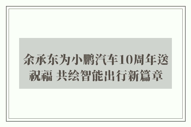 余承东为小鹏汽车10周年送祝福 共绘智能出行新篇章