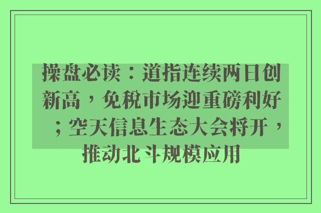 操盘必读：道指连续两日创新高，免税市场迎重磅利好；空天信息生态大会将开，推动北斗规模应用