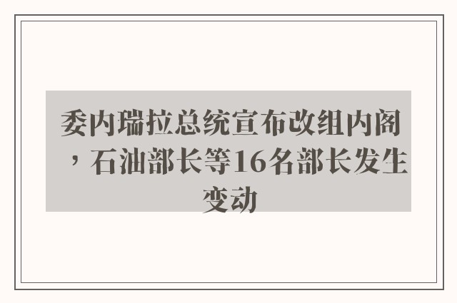 委内瑞拉总统宣布改组内阁，石油部长等16名部长发生变动