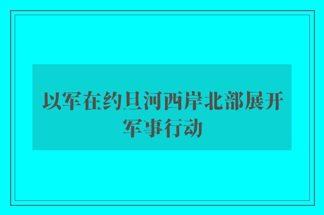 以军在约旦河西岸北部展开军事行动