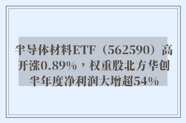 半导体材料ETF（562590）高开涨0.89%，权重股北方华创半年度净利润大增超54%