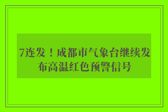 7连发！成都市气象台继续发布高温红色预警信号