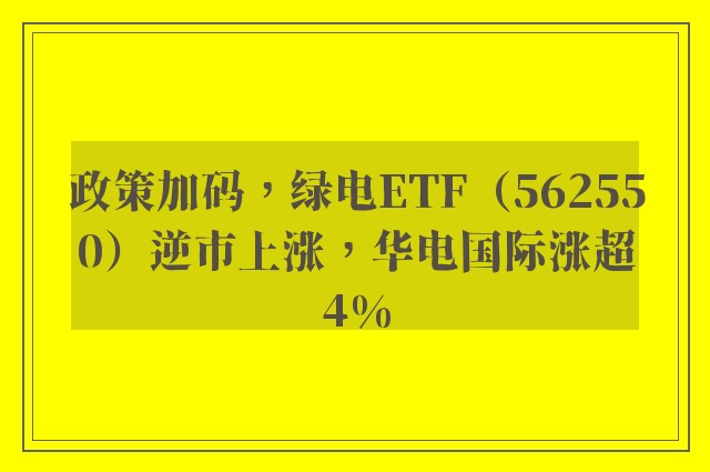 政策加码，绿电ETF（562550）逆市上涨，华电国际涨超4%