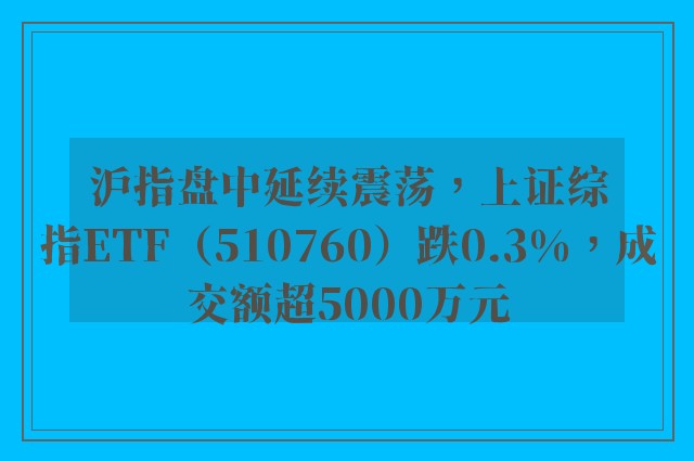 沪指盘中延续震荡，上证综指ETF（510760）跌0.3%，成交额超5000万元