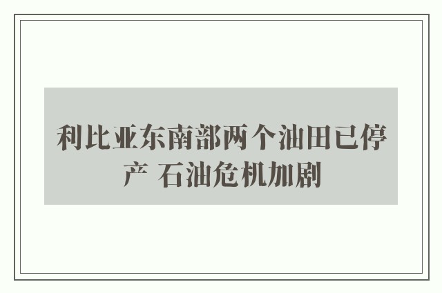 利比亚东南部两个油田已停产 石油危机加剧