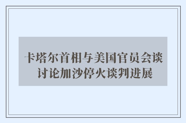 卡塔尔首相与美国官员会谈 讨论加沙停火谈判进展