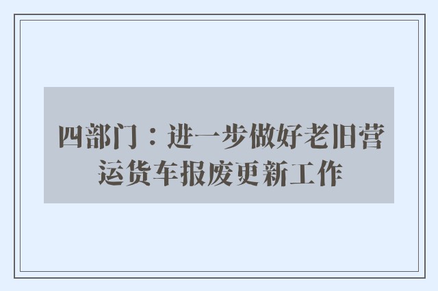 四部门：进一步做好老旧营运货车报废更新工作