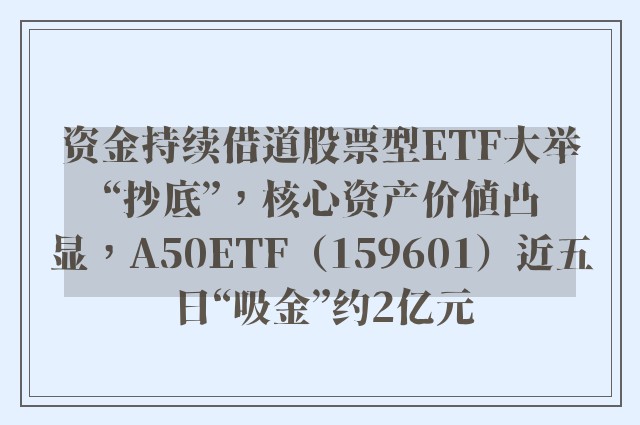 资金持续借道股票型ETF大举“抄底”，核心资产价值凸显，A50ETF（159601）近五日“吸金”约2亿元