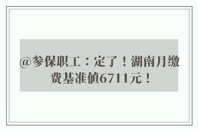 @参保职工：定了！湖南月缴费基准值6711元！