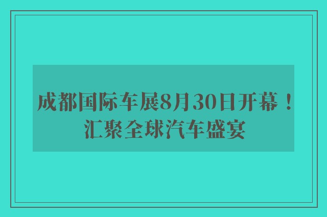 成都国际车展8月30日开幕！汇聚全球汽车盛宴