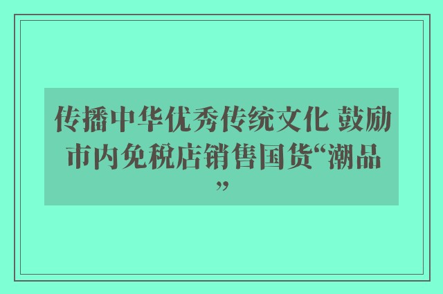 传播中华优秀传统文化 鼓励市内免税店销售国货“潮品”