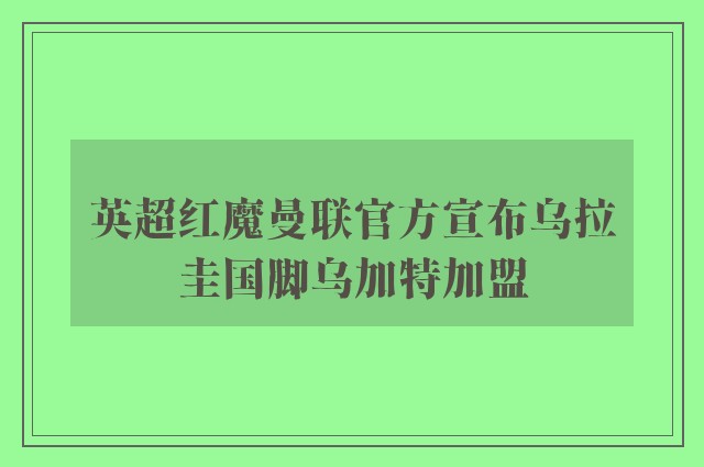 英超红魔曼联官方宣布乌拉圭国脚乌加特加盟