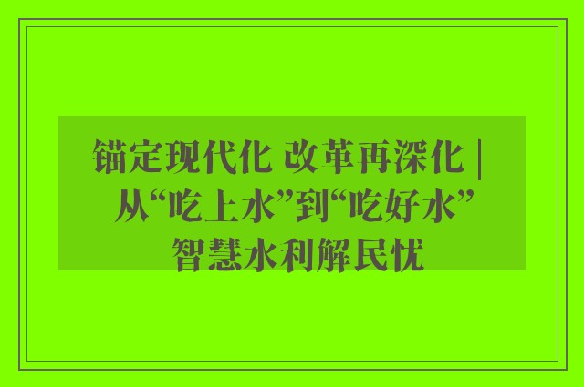 锚定现代化 改革再深化 | 从“吃上水”到“吃好水” 智慧水利解民忧