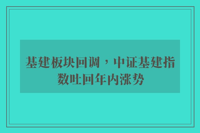 基建板块回调，中证基建指数吐回年内涨势