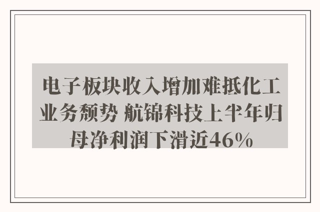 电子板块收入增加难抵化工业务颓势 航锦科技上半年归母净利润下滑近46%