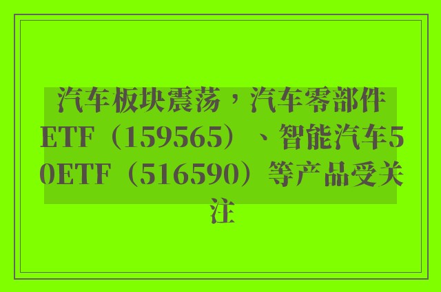 汽车板块震荡，汽车零部件ETF（159565）、智能汽车50ETF（516590）等产品受关注