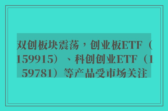 双创板块震荡，创业板ETF（159915）、科创创业ETF（159781）等产品受市场关注