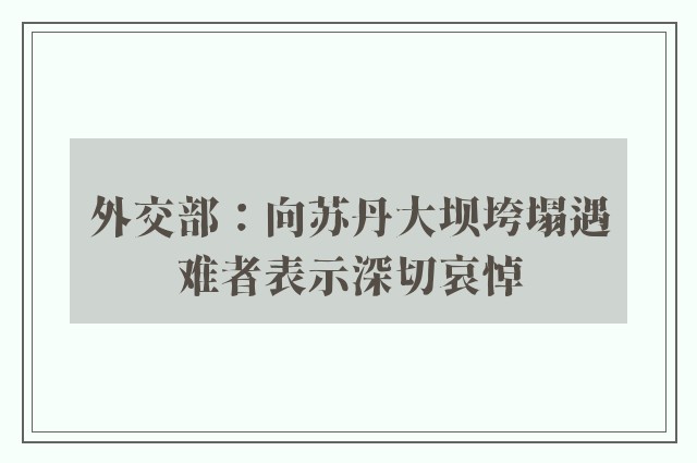 外交部：向苏丹大坝垮塌遇难者表示深切哀悼