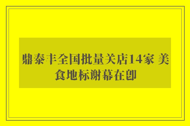 鼎泰丰全国批量关店14家 美食地标谢幕在即