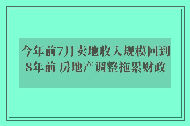 今年前7月卖地收入规模回到8年前 房地产调整拖累财政