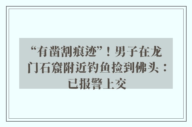 “有凿割痕迹”！男子在龙门石窟附近钓鱼捡到佛头：已报警上交