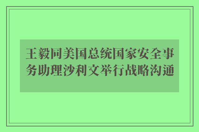 王毅同美国总统国家安全事务助理沙利文举行战略沟通